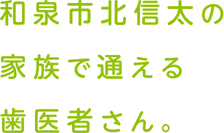 和泉市北信太の家族で通える歯医者さん。